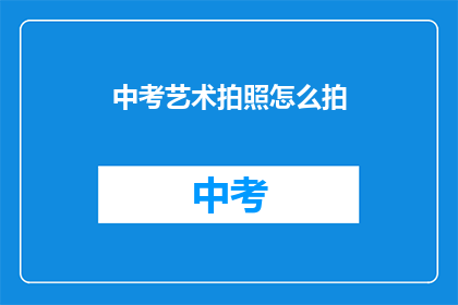 中考艺术拍照怎么拍(如何拍出中考艺术照的完美瞬间？)