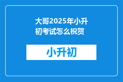 大哥2025年小升初考试怎么祝贺(2025年小升初考试，如何为大哥加油鼓劲？)