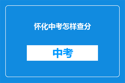 怀化中考怎样查分(如何查询怀化中考成绩？)