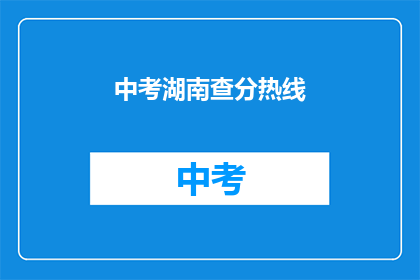 中考湖南查分热线(中考湖南查分热线：你准备好查询成绩了吗？)