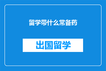 留学带什么常备药(留学必备药品清单：你带了什么？)