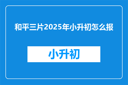 和平三片2025年小升初怎么报(2025年小升初，家长如何正确报名？)