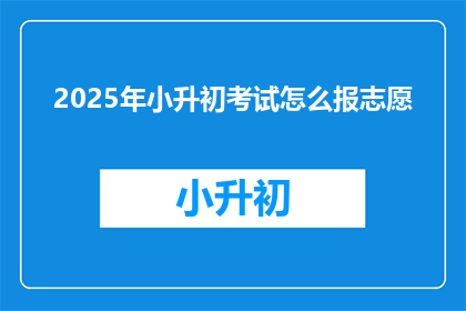 2025年小升初考试怎么报志愿(2025年小升初考试如何正确填报志愿？)