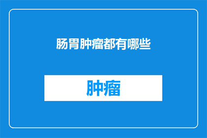 肠胃肿瘤都有哪些(肠胃肿瘤有哪些种类？)