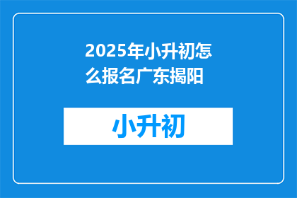 2025年小升初怎么报名广东揭阳(2025年小升初报名指南：广东揭阳如何进行？)