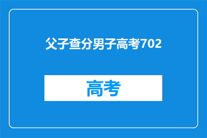 父子查分男子高考702(702分父子高考成绩引关注，谁更胜一筹？)