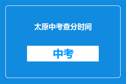 太原中考查分时间(太原中考查分时间何时公布？)