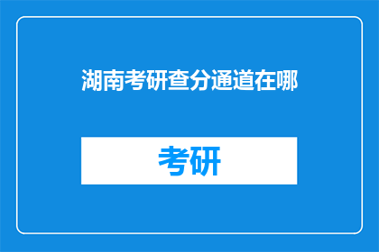 湖南考研查分通道在哪(湖南考研成绩查询通道在哪里？)