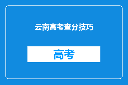 云南高考查分技巧(如何高效查询云南高考分数？)
