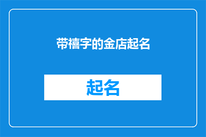 带禧字的金店起名(如何为一家带有禧字的金店起一个吸引人的名字？)
