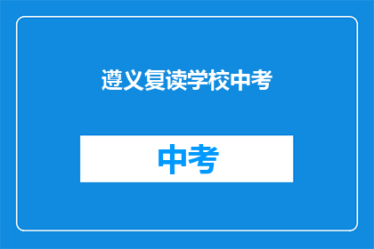 遵义复读学校中考(遵义复读学校中考成绩如何？)