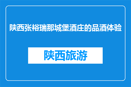 陕西张裕瑞那城堡酒庄的品酒体验(陕西张裕瑞那城堡酒庄的品酒体验，你尝试过吗？)