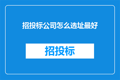 招投标公司怎么选址最好(如何为招投标公司选择最佳地址？)