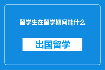 留学生在留学期间能什么(留学生在留学期间能做些什么？)