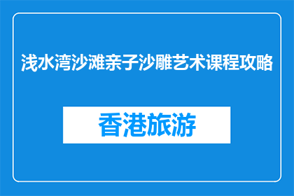 浅水湾沙滩亲子沙雕艺术课程攻略(亲子沙雕艺术课程：浅水湾沙滩的创意体验如何？)