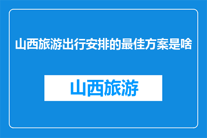 山西旅游出行安排的最佳方案是啥(山西旅游最佳出行方案是什么？)