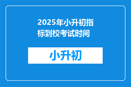 2025年小升初指标到校考试时间(2025年小升初指标到校考试时间是什么时候？)