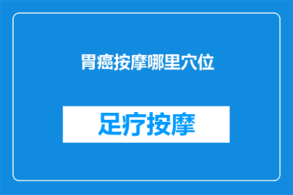 胃癌按摩哪里穴位(胃癌患者如何按摩以缓解症状？)