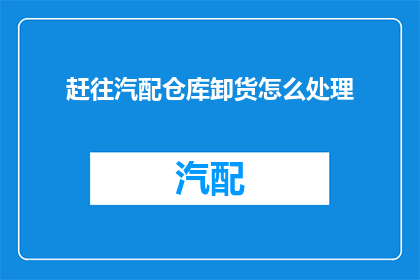 赶往汽配仓库卸货怎么处理(如何高效处理赶往汽配仓库卸货的紧急任务？)