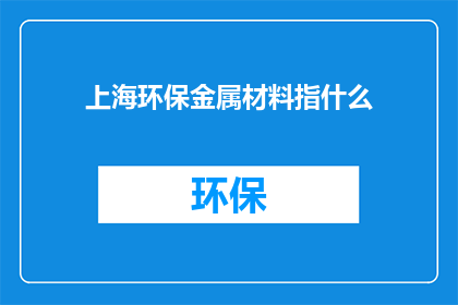 上海环保金属材料指什么(上海环保金属材料是什么？)