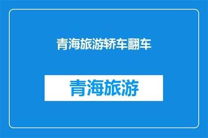 青海旅游轿车翻车(青海旅游轿车翻车事件引发关注，安全出行引担忧)