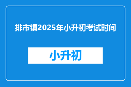 排市镇2025年小升初考试时间(2025年排市镇小升初考试时间是什么时候？)