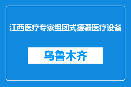江西医疗专家组团式援疆医疗设备(江西医疗专家如何实现组团式援疆医疗设备？)