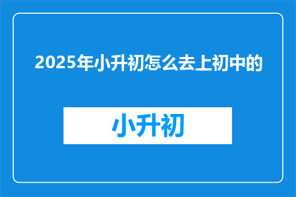 2025年小升初怎么去上初中的(2025年小升初如何顺利过渡到初中学习？)