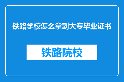 铁路学校怎么拿到大专毕业证书(如何从铁路学校顺利获取大专文凭？)