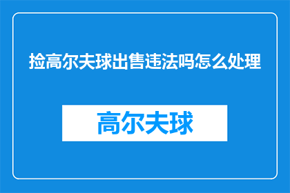 捡高尔夫球出售违法吗怎么处理(捡拾高尔夫球出售是否违法？如何妥善处理此问题？)