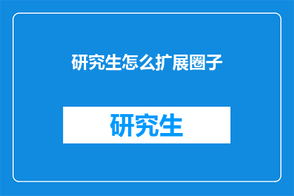 研究生怎么扩展圈子(研究生如何拓宽社交圈？)