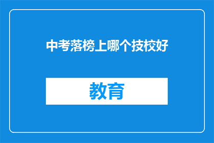 中考落榜上哪个技校好(中考落榜，选择哪所技校更合适？)