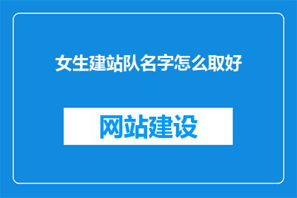 女生建站队名字怎么取好(如何为女生建站队取一个好名字？)