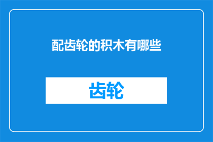 配齿轮的积木有哪些(探索积木世界：你能列举出所有配齿轮的积木吗？)