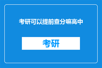 考研可以提前查分嘛高中(考研成绩提前查询是否可行？高中阶段能否实现？)