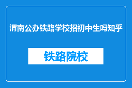 渭南公办铁路学校招初中生吗知乎(渭南公办铁路学校是否招收初中生？)