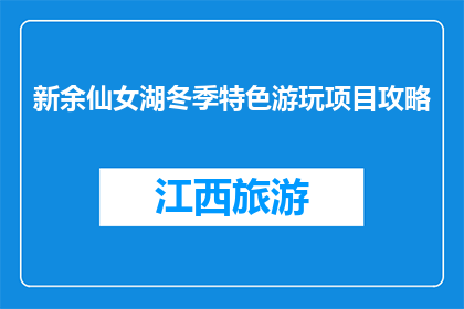 新余仙女湖冬季特色游玩项目攻略(新余仙女湖冬季游玩，有哪些不容错过的特色项目？)