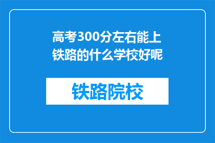 高考300分左右能上铁路的什么学校好呢(高考300分左右，能上铁路学校的好学校是哪些？)