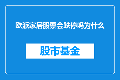 欧派家居股票会跌停吗为什么(欧派家居股票是否会跌停？原因何在？)