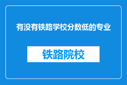 有没有铁路学校分数低的专业(铁路学校分数要求低的专业有哪些？)