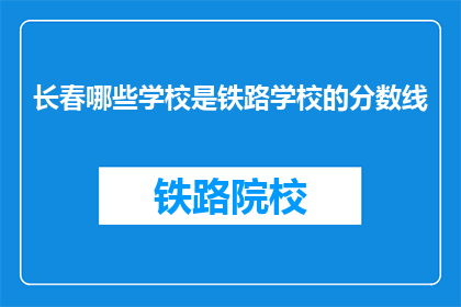 长春哪些学校是铁路学校的分数线(长春哪些铁路学校有录取分数线？)