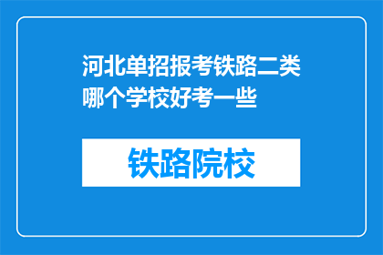 河北单招报考铁路二类哪个学校好考一些(河北单招报考铁路二类，哪个学校相对容易？)