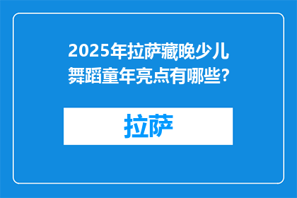 2025年拉萨藏晚少儿舞蹈童年亮点有哪些？(2025年拉萨藏晚少儿舞蹈童年有哪些亮点？)