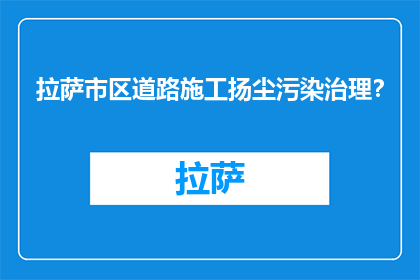拉萨市区道路施工扬尘污染治理？(拉萨市区道路施工扬尘污染治理措施是什么？)