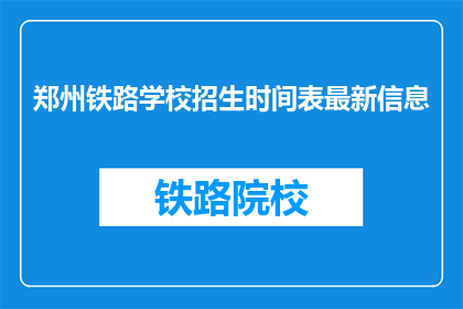 郑州铁路学校招生时间表最新信息(郑州铁路学校最新招生时间表是什么？)