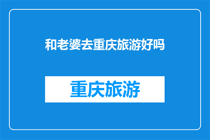 和老婆去重庆旅游好吗(和老婆去重庆旅游，这主意怎么样？)