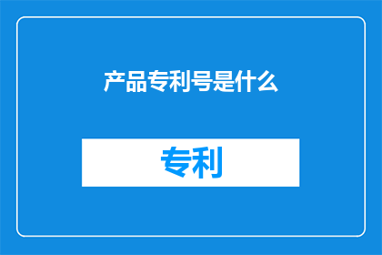 产品专利号是什么(产品专利号是什么？)