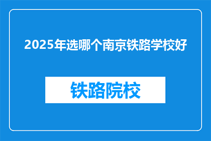 2025年选哪个南京铁路学校好(2025年，南京铁路学校哪个更值得选择？)