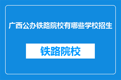 广西公办铁路院校有哪些学校招生(广西公办铁路院校招生信息一览)