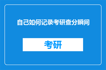 自己如何记录考研查分瞬间(如何记录考研查分那一刻？)